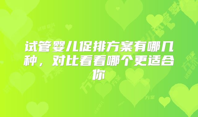 试管婴儿促排方案有哪几种，对比看看哪个更适合你