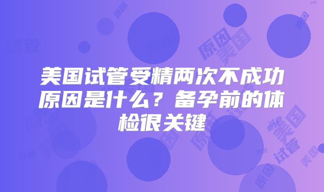 美国试管受精两次不成功原因是什么？备孕前的体检很关键