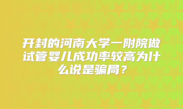 开封的河南大学一附院做试管婴儿成功率较高为什么说是骗局?