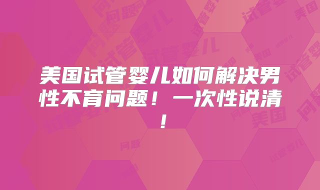 美国试管婴儿如何解决男性不育问题!一次性说清!