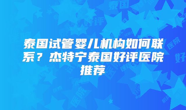 泰国试管婴儿机构如何联系？杰特宁泰国好评医院推荐