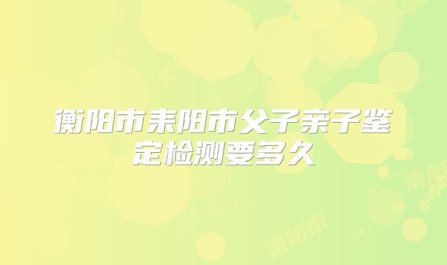 衡阳市耒阳市父子亲子鉴定检测要多久