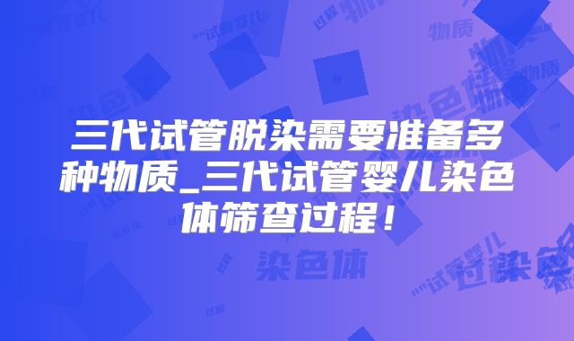 三代试管脱染需要准备多种物质_三代试管婴儿染色体筛查过程！