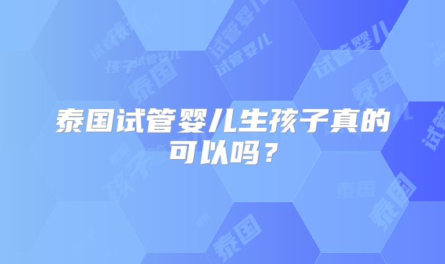 泰国试管婴儿生孩子真的可以吗？