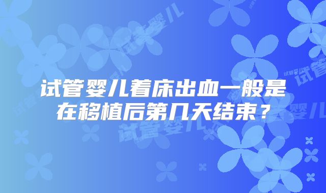 试管婴儿着床出血一般是在移植后第几天结束？