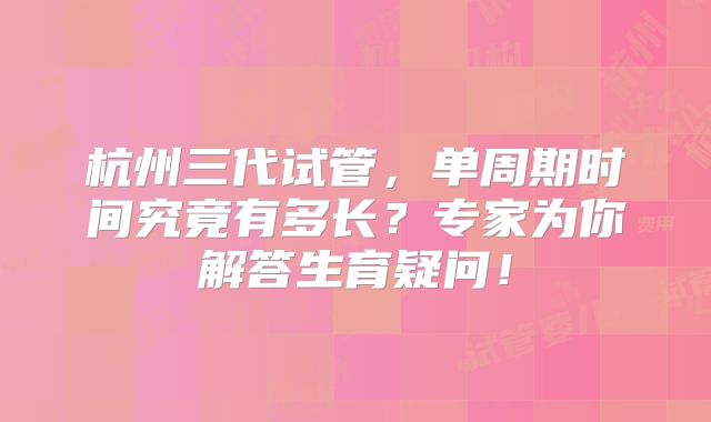杭州三代试管，单周期时间究竟有多长？专家为你解答生育疑问！