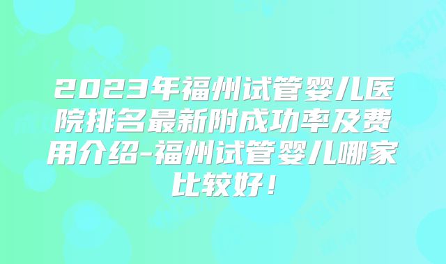 2023年福州试管婴儿医院排名最新附成功率及费用介绍-福州试管婴儿哪家比较好!