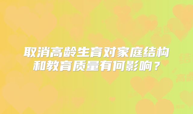 取消高龄生育对家庭结构和教育质量有何影响？