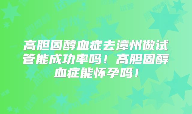 高胆固醇血症去漳州做试管能成功率吗！高胆固醇血症能怀孕吗！