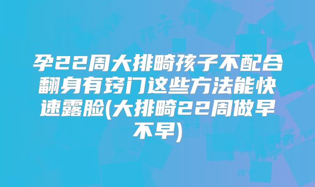 孕22周大排畸孩子不配合翻身有窍门这些方法能快速露脸(大排畸22周做早不早)