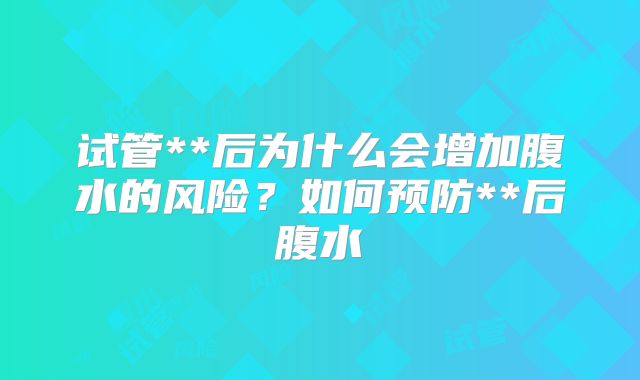 试管**后为什么会增加腹水的风险?如何预防**后腹水