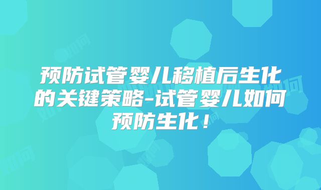 预防试管婴儿移植后生化的关键策略-试管婴儿如何预防生化！