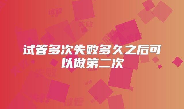 试管多次失败多久之后可以做第二次