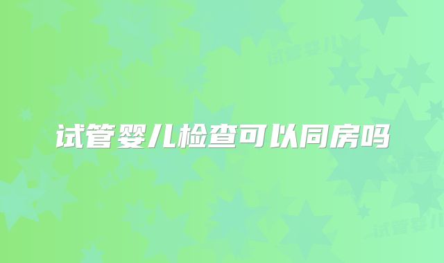 试管婴儿检查可以同房吗