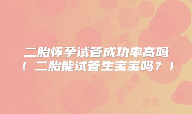 二胎怀孕试管成功率高吗!二胎能试管生宝宝吗?!