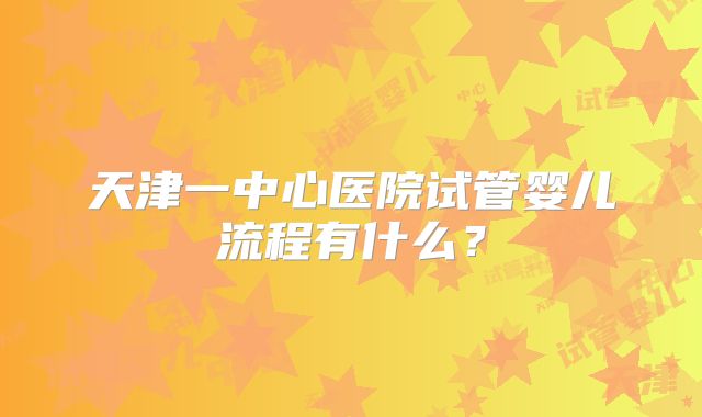 天津一中心医院试管婴儿流程有什么?