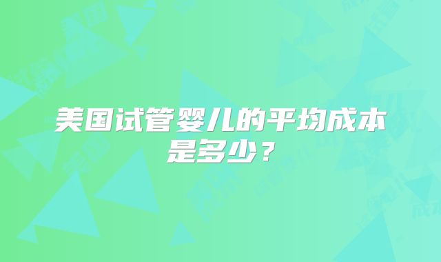 美国试管婴儿的平均成本是多少？