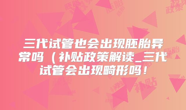 三代试管也会出现胚胎异常吗（补贴政策解读_三代试管会出现畸形吗！