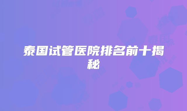 泰国试管医院排名前十揭秘
