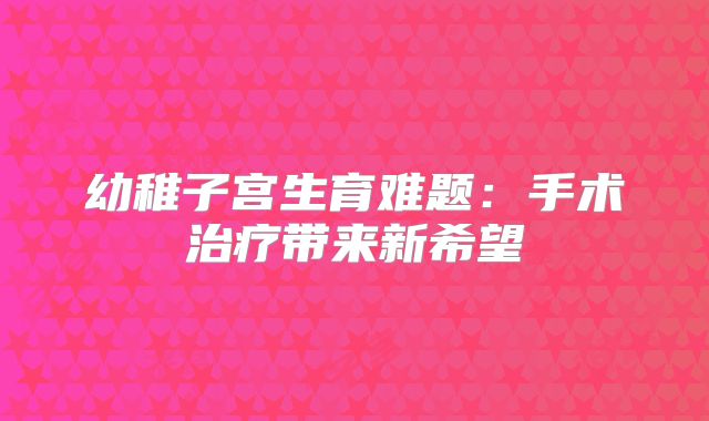 幼稚子宫生育难题：手术治疗带来新希望
