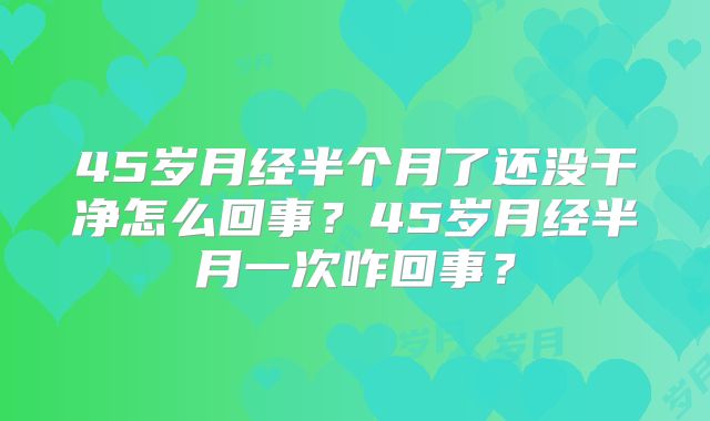 45岁月经半个月了还没干净怎么回事?45岁月经半月一次咋回事?
