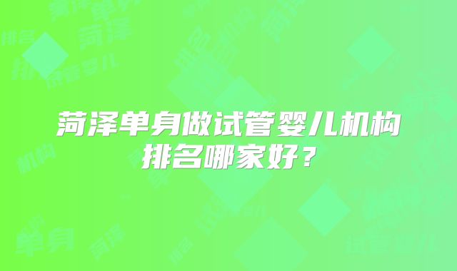 菏泽单身做试管婴儿机构排名哪家好？