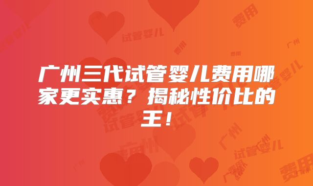 广州三代试管婴儿费用哪家更实惠?揭秘性价比的王!