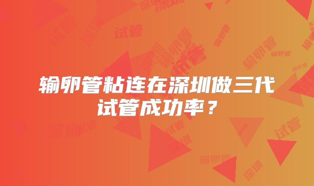 输卵管粘连在深圳做三代试管成功率？
