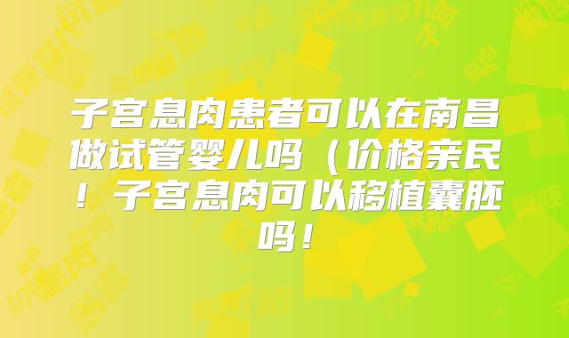 子宫息肉患者可以在南昌做试管婴儿吗（价格亲民！子宫息肉可以移植囊胚吗！