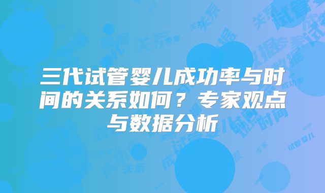 三代试管婴儿成功率与时间的关系如何?专家观点与数据分析