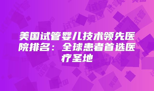 美国试管婴儿技术领先医院排名：全球患者首选医疗圣地
