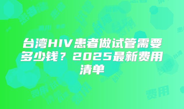 台湾HIV患者做试管需要多少钱？2025最新费用清单