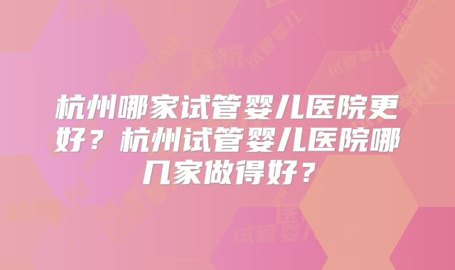 杭州哪家试管婴儿医院更好?杭州试管婴儿医院哪几家做得好?