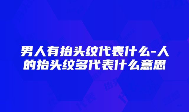 男人有抬头纹代表什么-人的抬头纹多代表什么意思