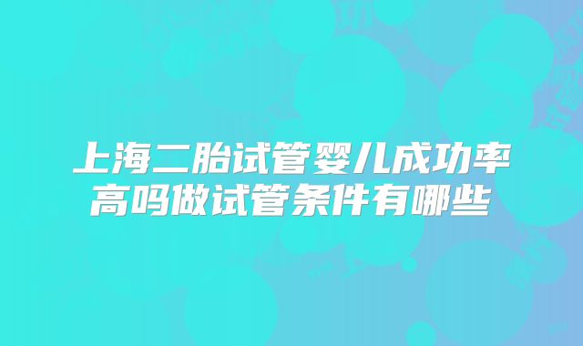 上海二胎试管婴儿成功率高吗做试管条件有哪些