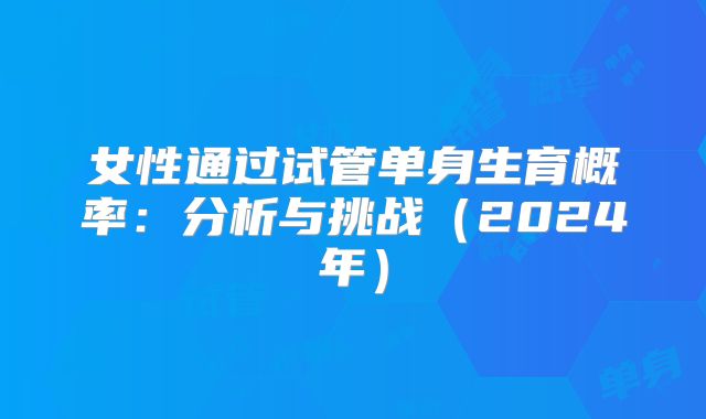 女性通过试管单身生育概率：分析与挑战（2024年）