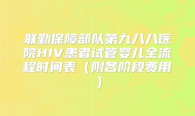 联勤保障部队第九八八医院HIV患者试管婴儿全流程时间表（附各阶段费用）