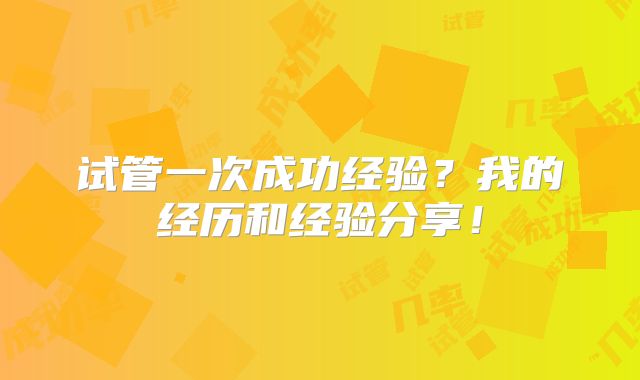 试管一次成功经验？我的经历和经验分享！