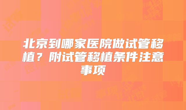 北京到哪家医院做试管移植?附试管移植条件注意事项