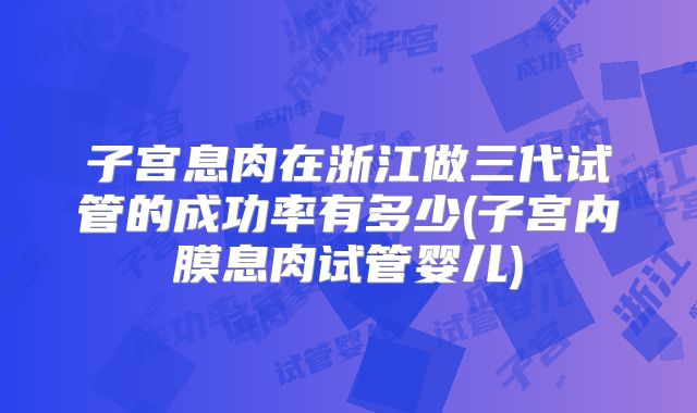 子宫息肉在浙江做三代试管的成功率有多少(子宫内膜息肉试管婴儿)