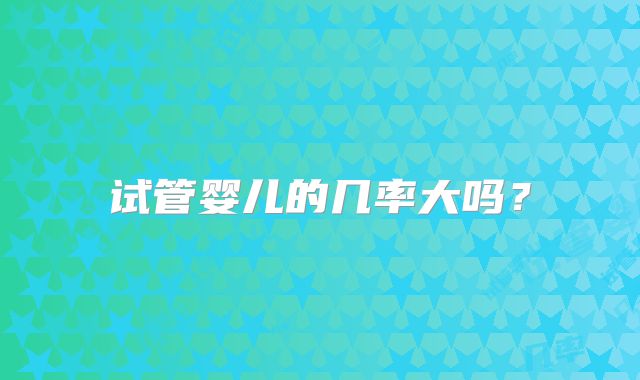 试管婴儿的几率大吗？