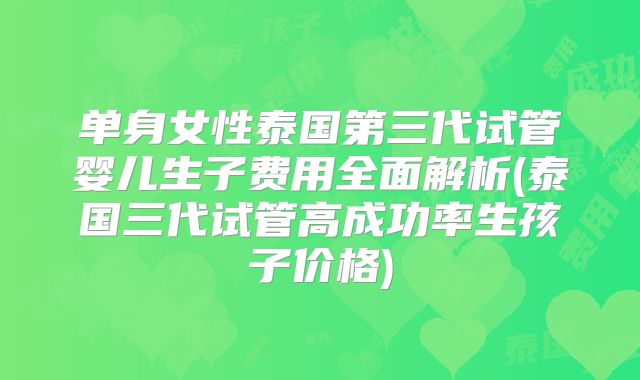单身女性泰国第三代试管婴儿生子费用全面解析(泰国三代试管高成功率生孩子价格)
