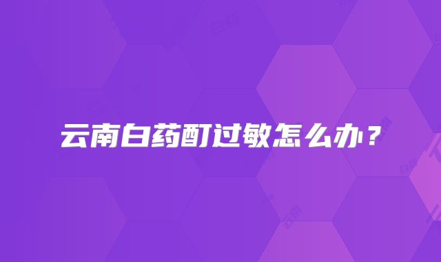 云南白药酊过敏怎么办?