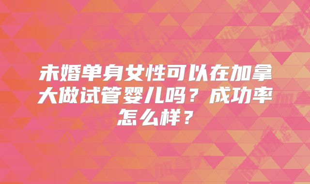 未婚单身女性可以在加拿大做试管婴儿吗？成功率怎么样？