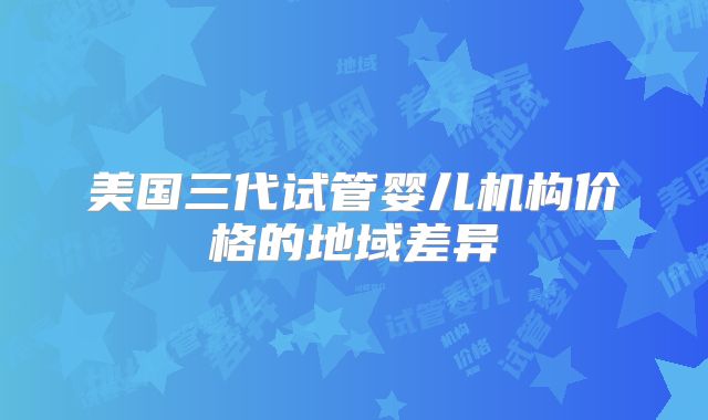 美国三代试管婴儿机构价格的地域差异