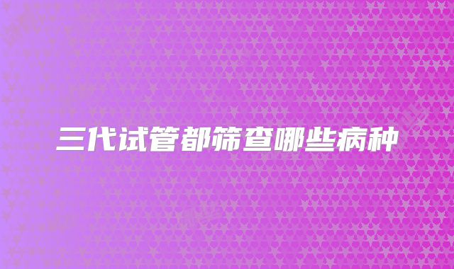 三代试管都筛查哪些病种