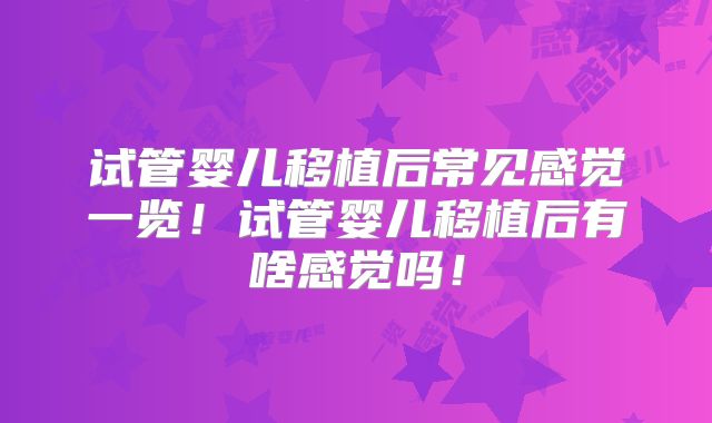 试管婴儿移植后常见感觉一览！试管婴儿移植后有啥感觉吗！