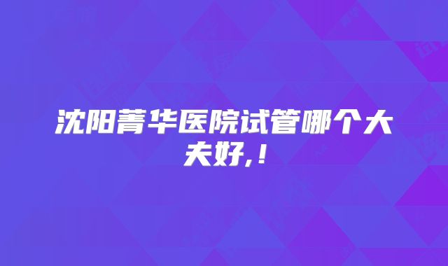 沈阳菁华医院试管哪个大夫好,!