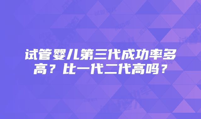 试管婴儿第三代成功率多高？比一代二代高吗？