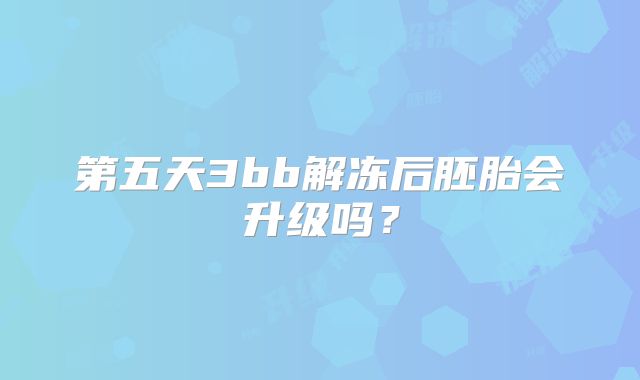 第五天3bb解冻后胚胎会升级吗？